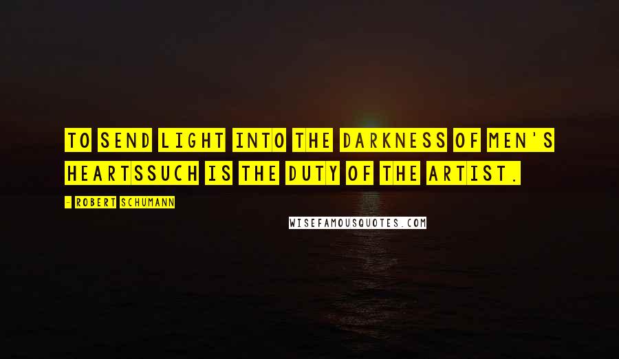 Robert Schumann Quotes: To send light into the darkness of men's heartssuch is the duty of the artist.