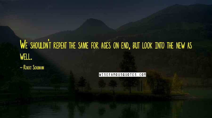 Robert Schumann Quotes: We shouldn't repeat the same for ages on end, but look into the new as well.
