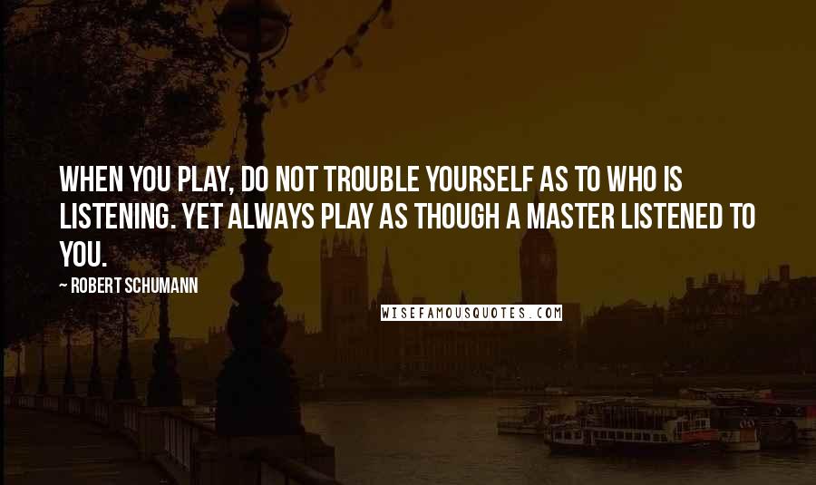 Robert Schumann Quotes: When you play, do not trouble yourself as to who is listening. Yet always play as though a master listened to you.