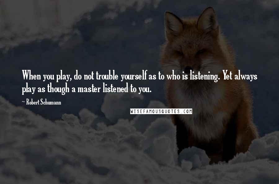 Robert Schumann Quotes: When you play, do not trouble yourself as to who is listening. Yet always play as though a master listened to you.