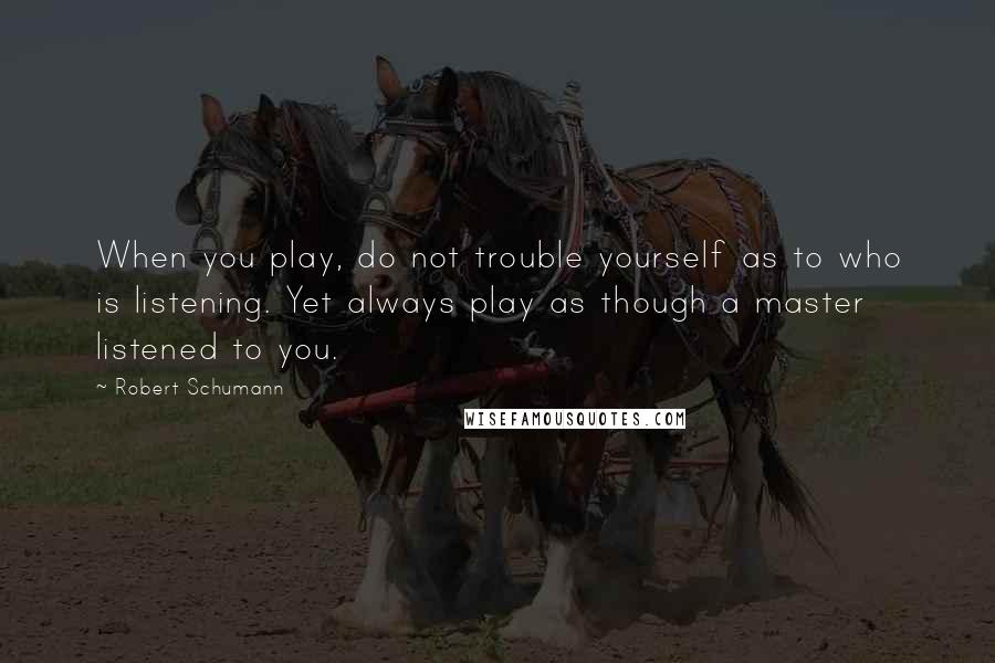 Robert Schumann Quotes: When you play, do not trouble yourself as to who is listening. Yet always play as though a master listened to you.