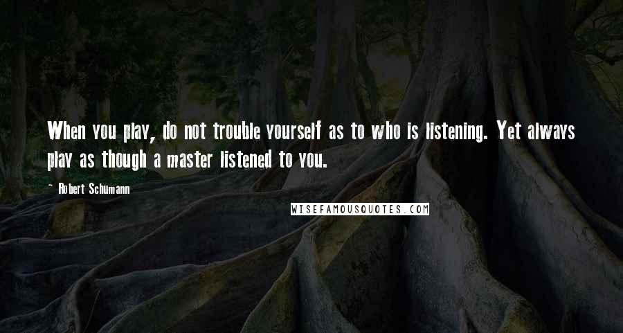 Robert Schumann Quotes: When you play, do not trouble yourself as to who is listening. Yet always play as though a master listened to you.