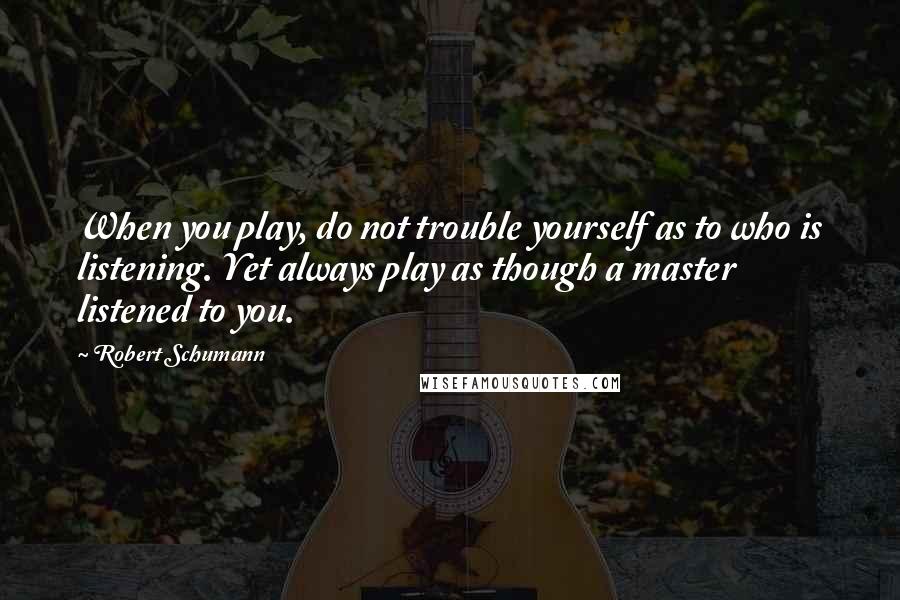 Robert Schumann Quotes: When you play, do not trouble yourself as to who is listening. Yet always play as though a master listened to you.