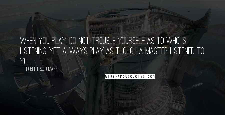 Robert Schumann Quotes: When you play, do not trouble yourself as to who is listening. Yet always play as though a master listened to you.