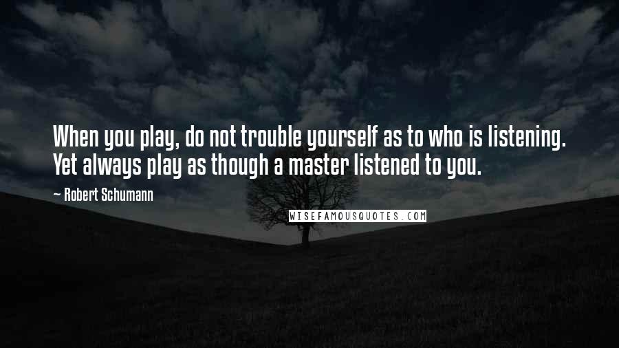 Robert Schumann Quotes: When you play, do not trouble yourself as to who is listening. Yet always play as though a master listened to you.