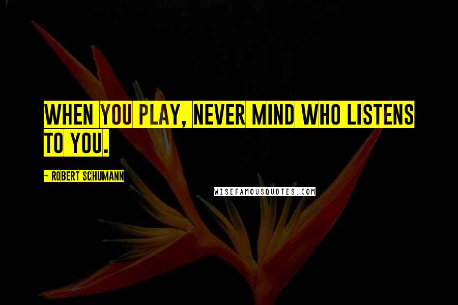 Robert Schumann Quotes: When you play, never mind who listens to you.