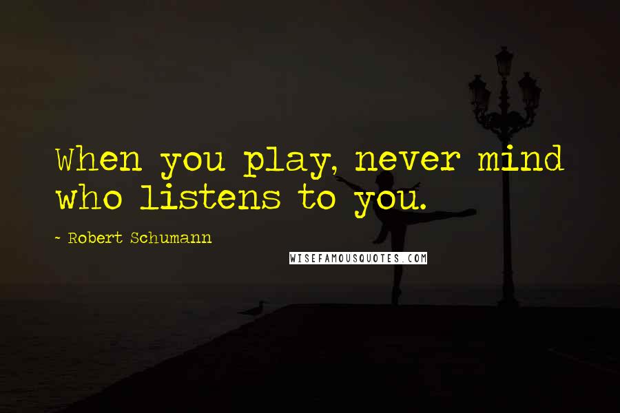 Robert Schumann Quotes: When you play, never mind who listens to you.
