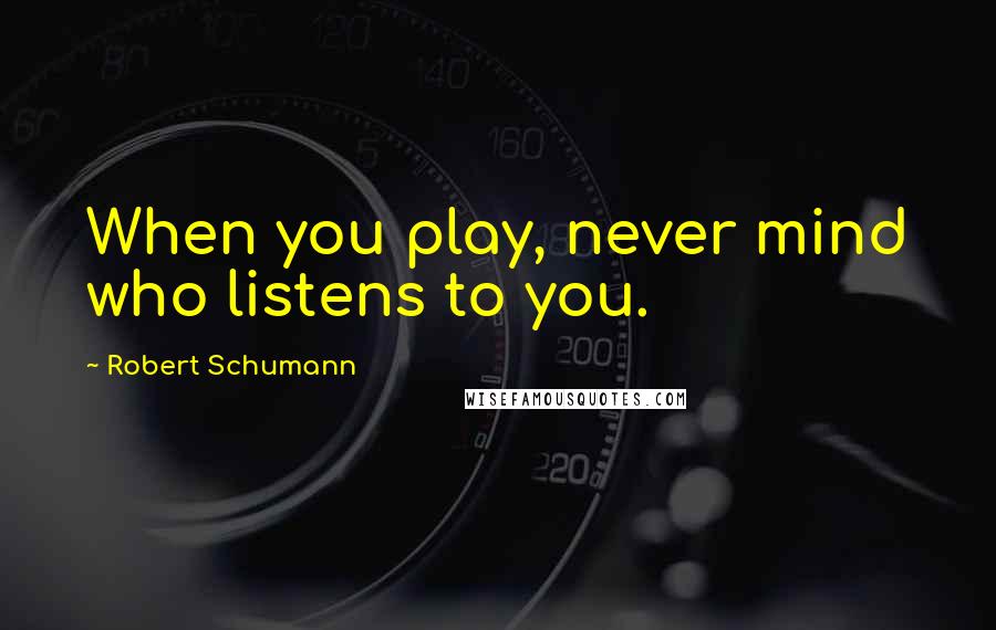 Robert Schumann Quotes: When you play, never mind who listens to you.