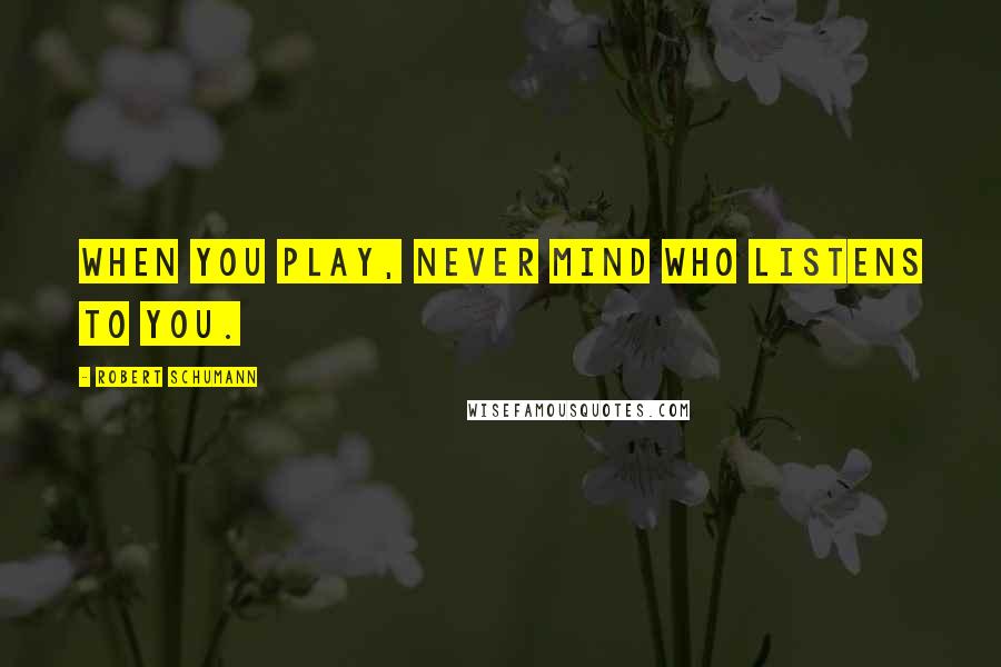 Robert Schumann Quotes: When you play, never mind who listens to you.