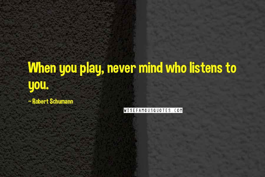 Robert Schumann Quotes: When you play, never mind who listens to you.