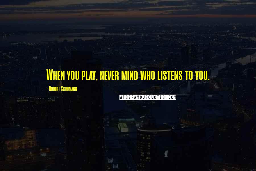 Robert Schumann Quotes: When you play, never mind who listens to you.