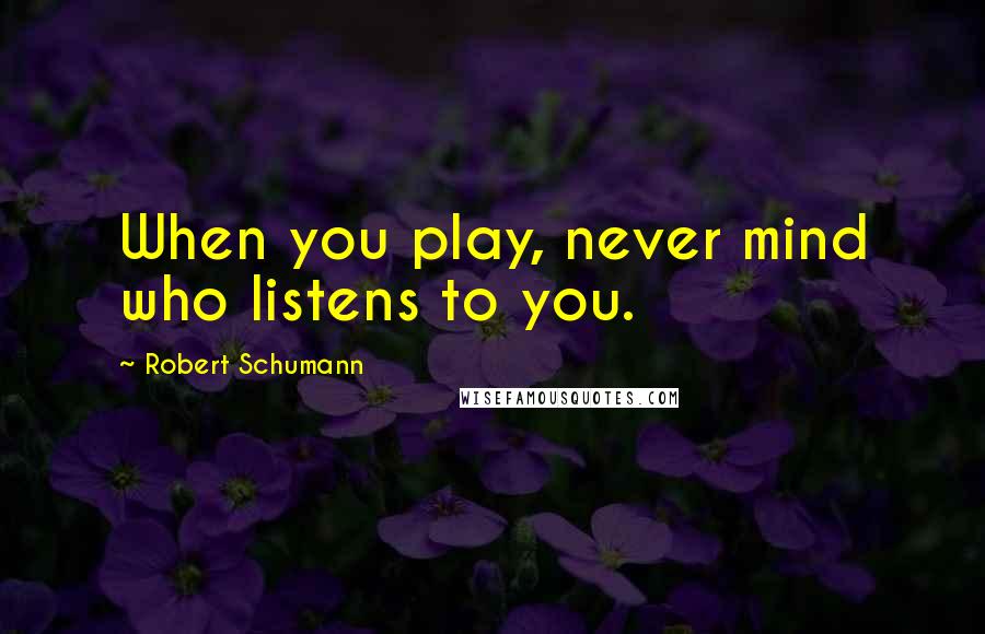 Robert Schumann Quotes: When you play, never mind who listens to you.