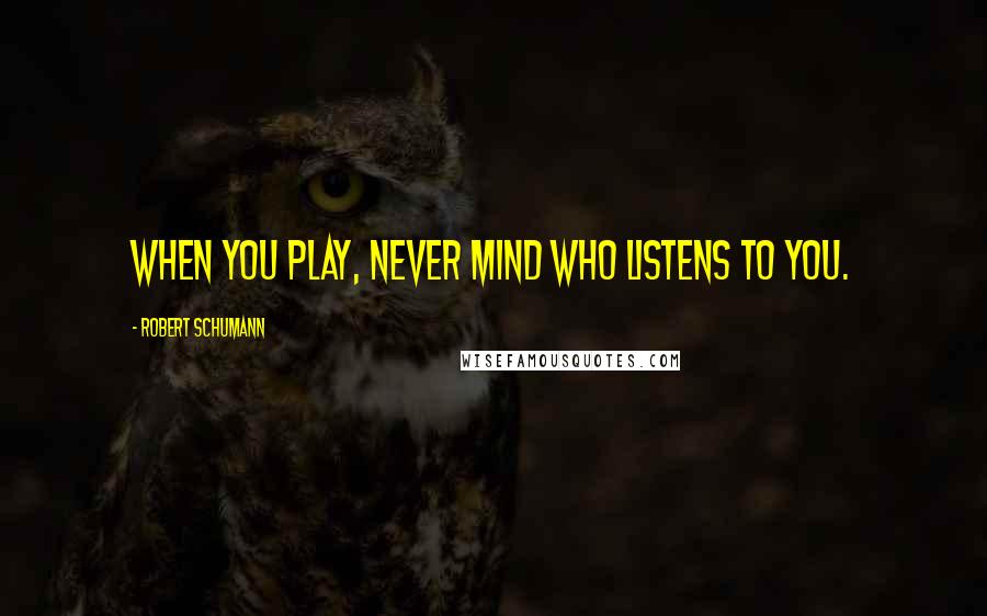 Robert Schumann Quotes: When you play, never mind who listens to you.