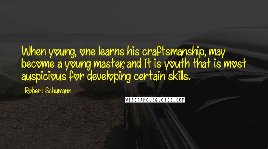Robert Schumann Quotes: When young, one learns his craftsmanship, may become a young master, and it is youth that is most auspicious for developing certain skills.