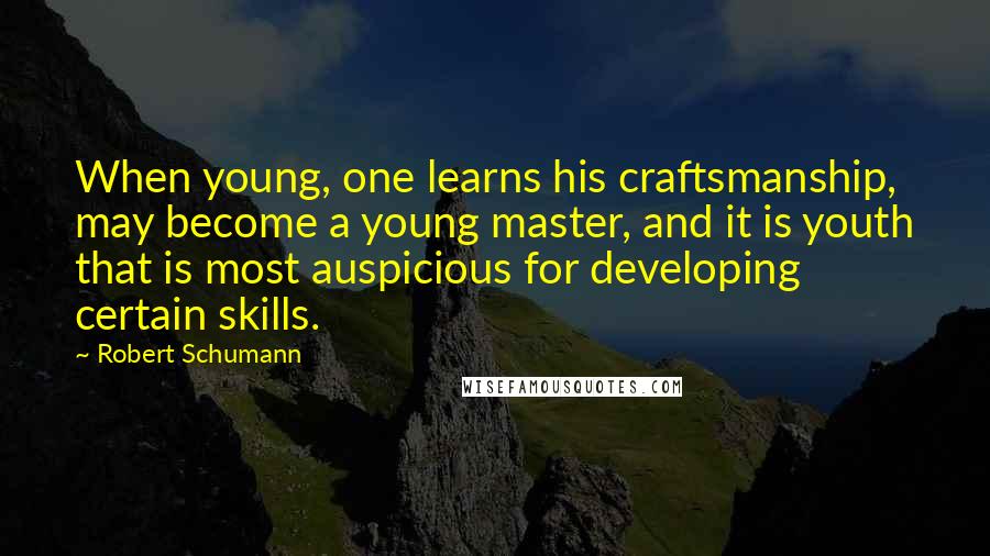 Robert Schumann Quotes: When young, one learns his craftsmanship, may become a young master, and it is youth that is most auspicious for developing certain skills.
