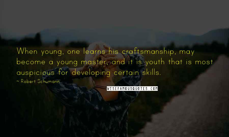 Robert Schumann Quotes: When young, one learns his craftsmanship, may become a young master, and it is youth that is most auspicious for developing certain skills.