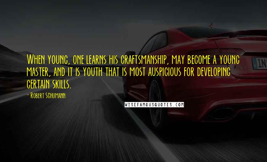Robert Schumann Quotes: When young, one learns his craftsmanship, may become a young master, and it is youth that is most auspicious for developing certain skills.