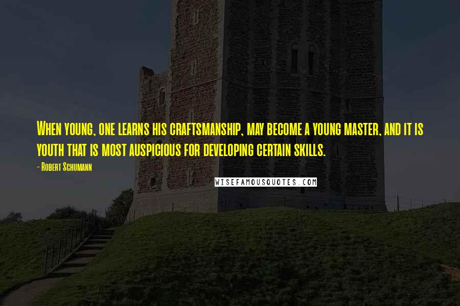 Robert Schumann Quotes: When young, one learns his craftsmanship, may become a young master, and it is youth that is most auspicious for developing certain skills.
