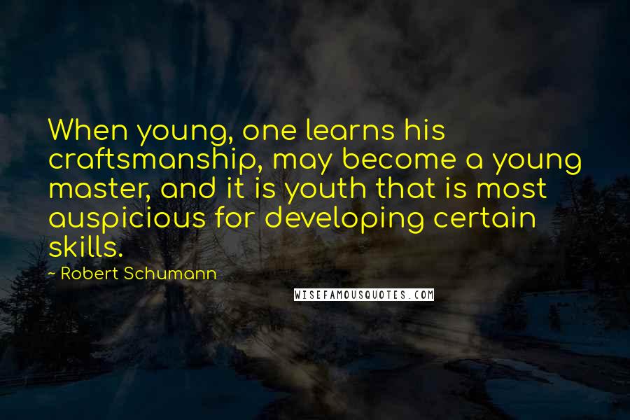 Robert Schumann Quotes: When young, one learns his craftsmanship, may become a young master, and it is youth that is most auspicious for developing certain skills.