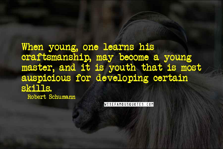 Robert Schumann Quotes: When young, one learns his craftsmanship, may become a young master, and it is youth that is most auspicious for developing certain skills.