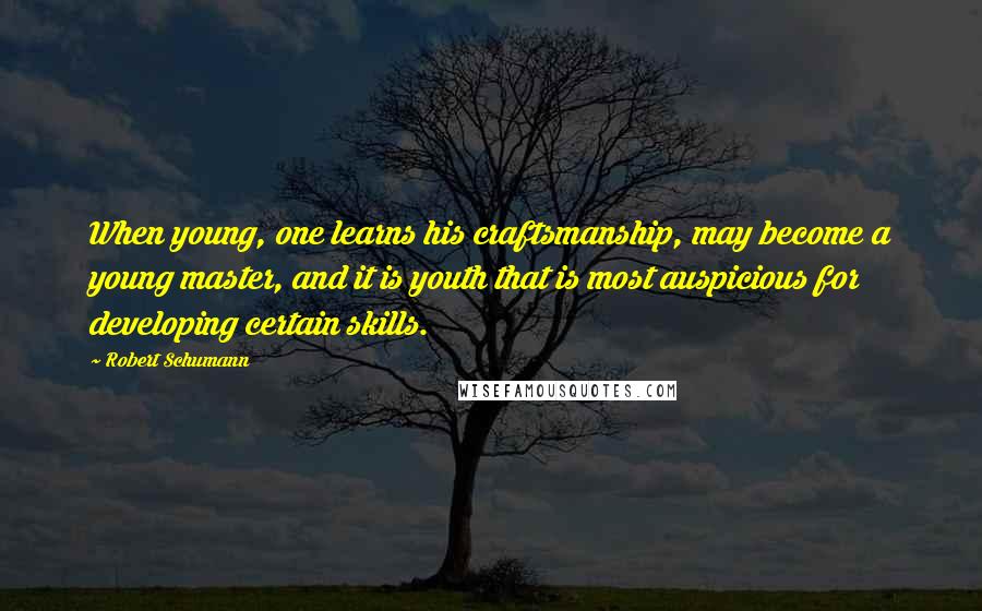 Robert Schumann Quotes: When young, one learns his craftsmanship, may become a young master, and it is youth that is most auspicious for developing certain skills.