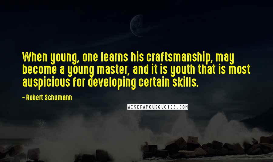 Robert Schumann Quotes: When young, one learns his craftsmanship, may become a young master, and it is youth that is most auspicious for developing certain skills.