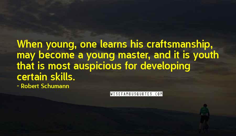 Robert Schumann Quotes: When young, one learns his craftsmanship, may become a young master, and it is youth that is most auspicious for developing certain skills.
