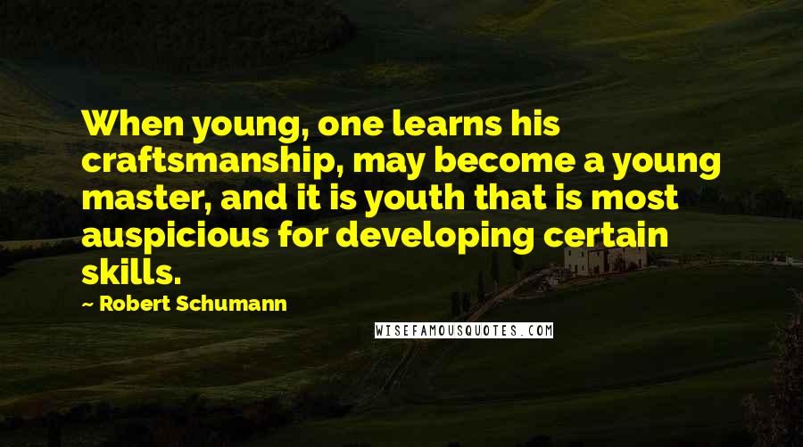 Robert Schumann Quotes: When young, one learns his craftsmanship, may become a young master, and it is youth that is most auspicious for developing certain skills.