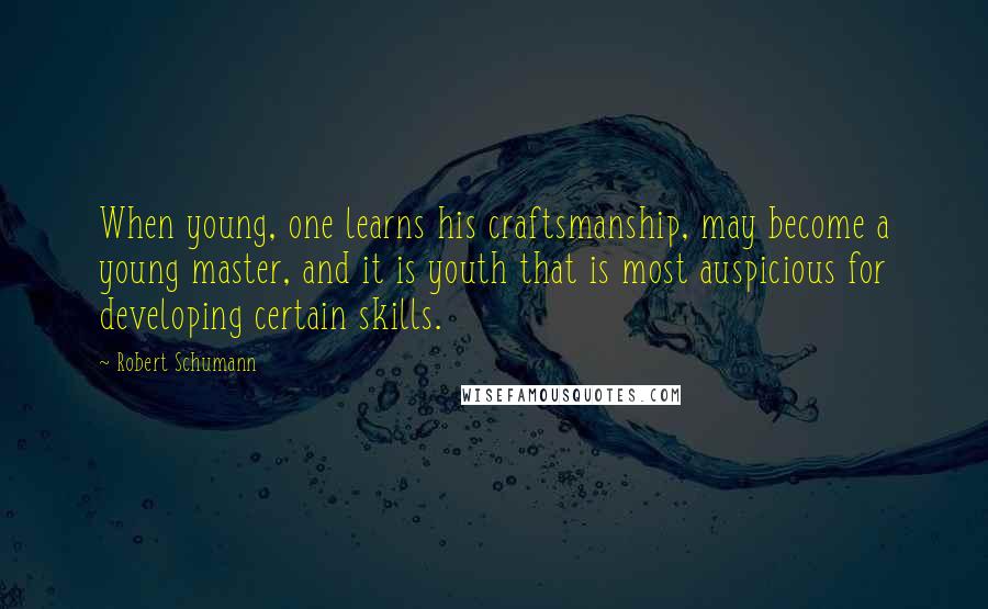 Robert Schumann Quotes: When young, one learns his craftsmanship, may become a young master, and it is youth that is most auspicious for developing certain skills.