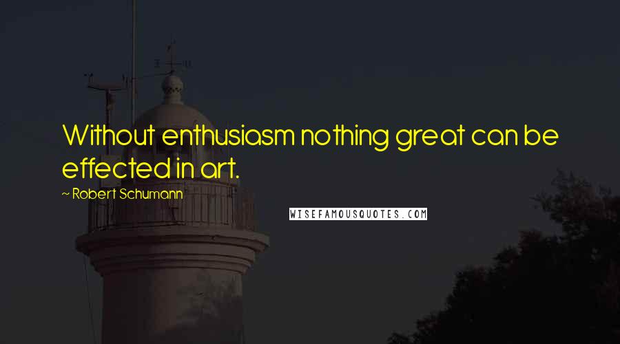 Robert Schumann Quotes: Without enthusiasm nothing great can be effected in art.