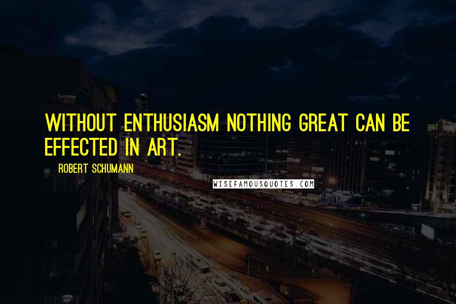 Robert Schumann Quotes: Without enthusiasm nothing great can be effected in art.