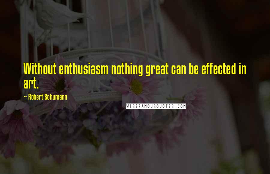 Robert Schumann Quotes: Without enthusiasm nothing great can be effected in art.