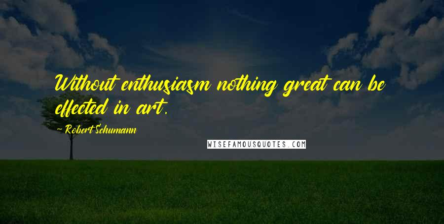 Robert Schumann Quotes: Without enthusiasm nothing great can be effected in art.