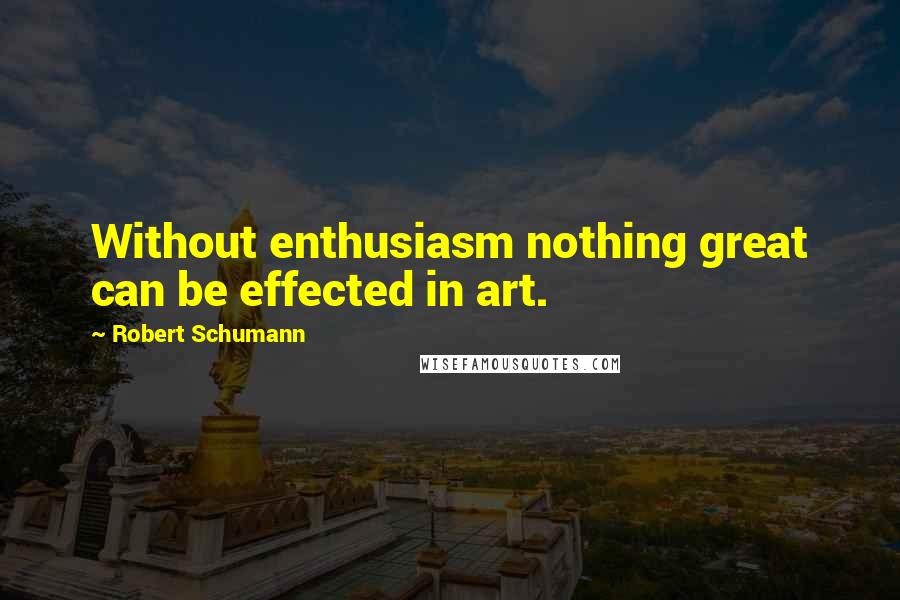 Robert Schumann Quotes: Without enthusiasm nothing great can be effected in art.