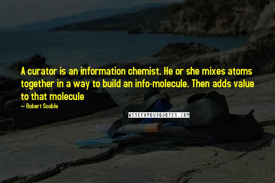 Robert Scoble Quotes: A curator is an information chemist. He or she mixes atoms together in a way to build an info-molecule. Then adds value to that molecule