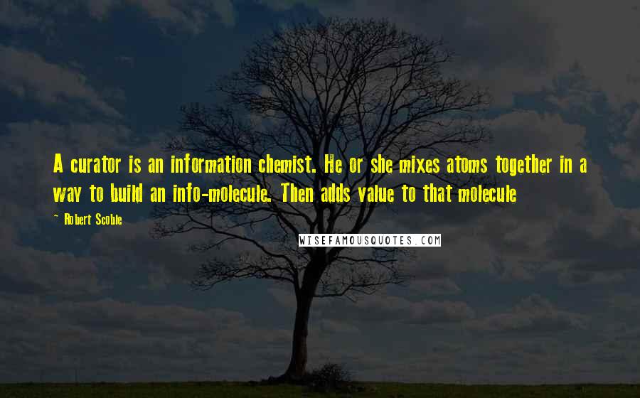 Robert Scoble Quotes: A curator is an information chemist. He or she mixes atoms together in a way to build an info-molecule. Then adds value to that molecule