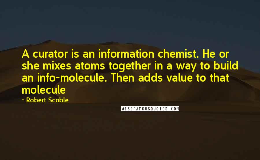 Robert Scoble Quotes: A curator is an information chemist. He or she mixes atoms together in a way to build an info-molecule. Then adds value to that molecule