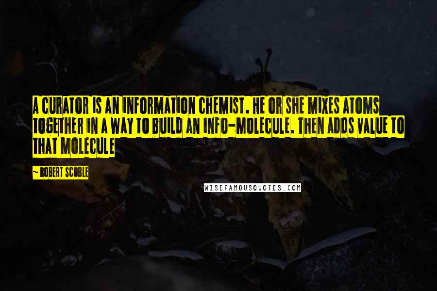 Robert Scoble Quotes: A curator is an information chemist. He or she mixes atoms together in a way to build an info-molecule. Then adds value to that molecule