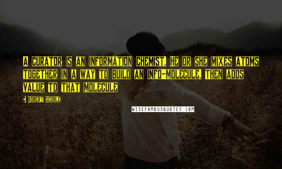 Robert Scoble Quotes: A curator is an information chemist. He or she mixes atoms together in a way to build an info-molecule. Then adds value to that molecule