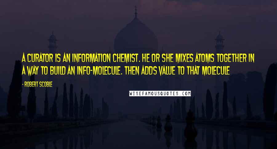 Robert Scoble Quotes: A curator is an information chemist. He or she mixes atoms together in a way to build an info-molecule. Then adds value to that molecule