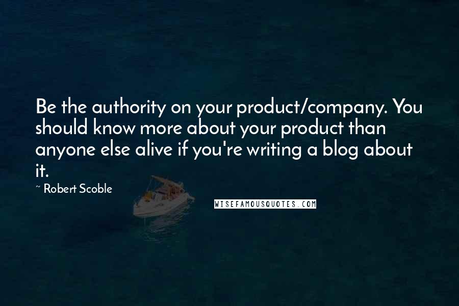 Robert Scoble Quotes: Be the authority on your product/company. You should know more about your product than anyone else alive if you're writing a blog about it.