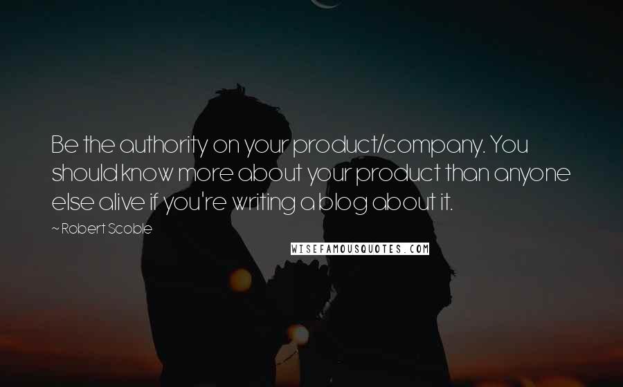 Robert Scoble Quotes: Be the authority on your product/company. You should know more about your product than anyone else alive if you're writing a blog about it.