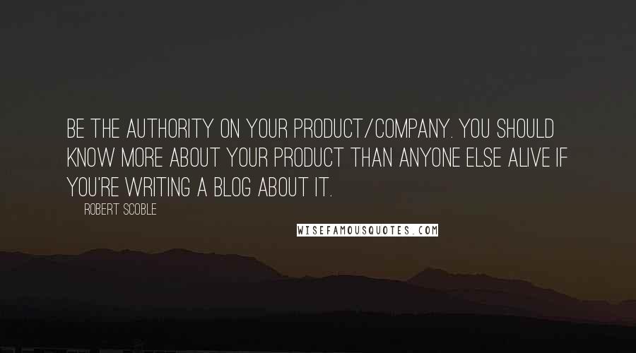 Robert Scoble Quotes: Be the authority on your product/company. You should know more about your product than anyone else alive if you're writing a blog about it.