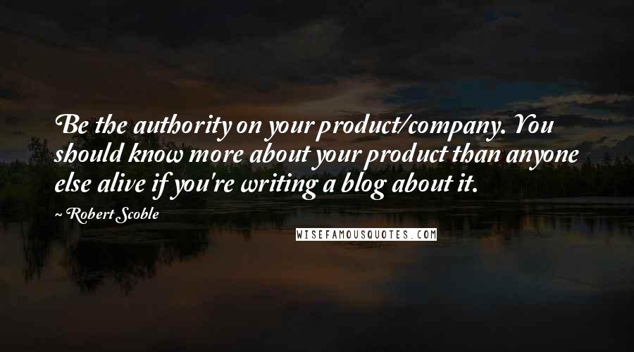 Robert Scoble Quotes: Be the authority on your product/company. You should know more about your product than anyone else alive if you're writing a blog about it.