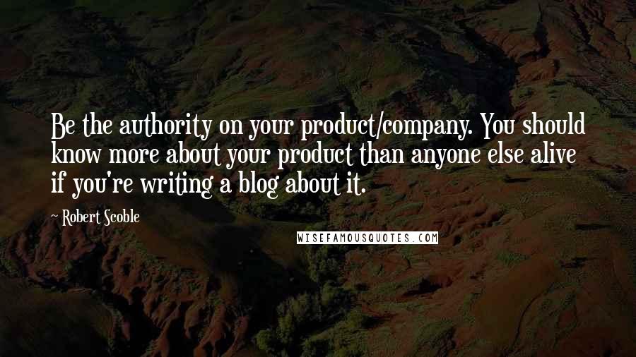 Robert Scoble Quotes: Be the authority on your product/company. You should know more about your product than anyone else alive if you're writing a blog about it.