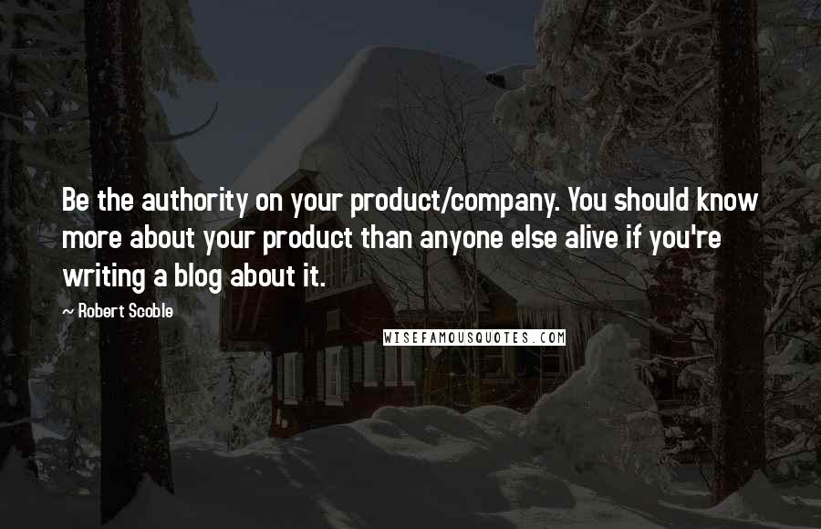 Robert Scoble Quotes: Be the authority on your product/company. You should know more about your product than anyone else alive if you're writing a blog about it.