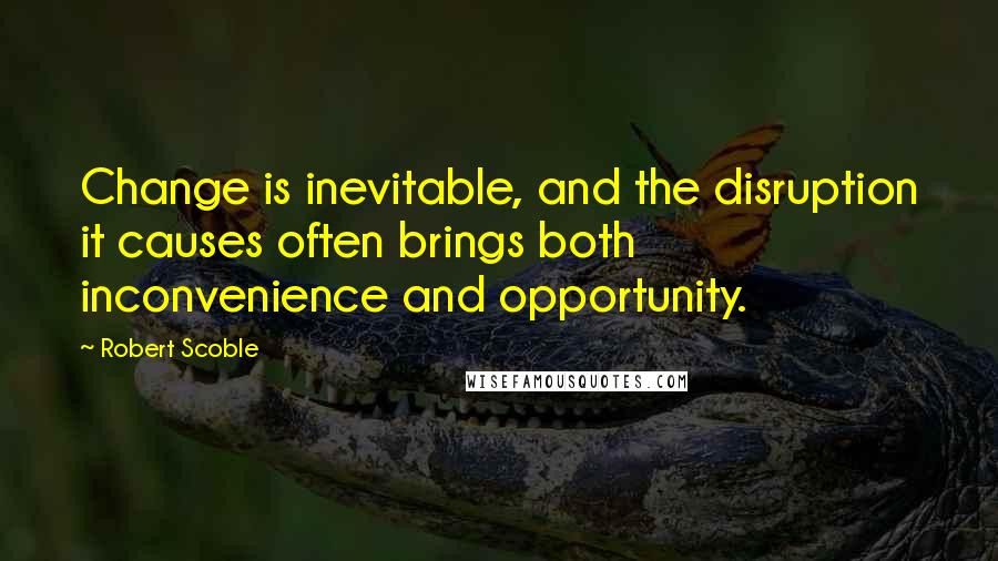 Robert Scoble Quotes: Change is inevitable, and the disruption it causes often brings both inconvenience and opportunity.