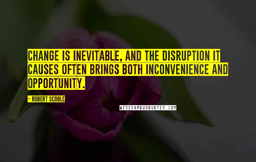 Robert Scoble Quotes: Change is inevitable, and the disruption it causes often brings both inconvenience and opportunity.