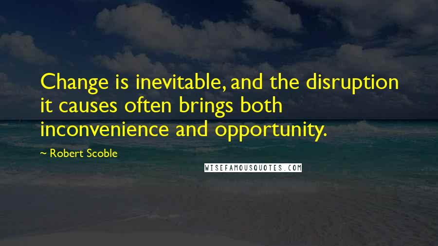 Robert Scoble Quotes: Change is inevitable, and the disruption it causes often brings both inconvenience and opportunity.