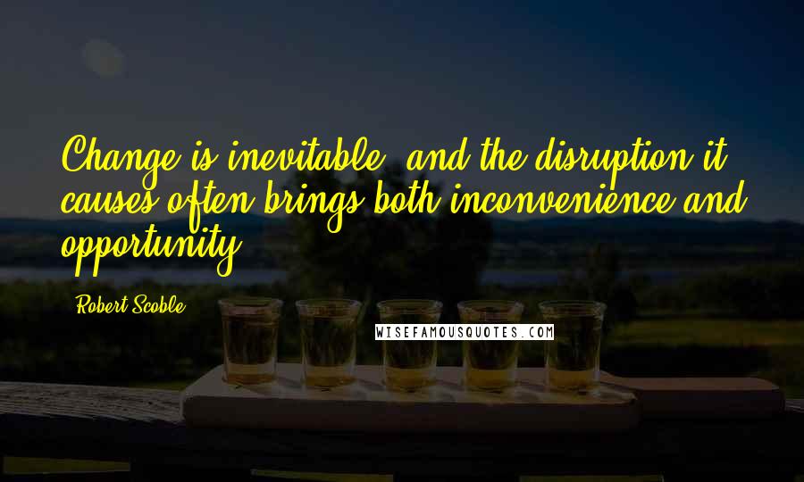 Robert Scoble Quotes: Change is inevitable, and the disruption it causes often brings both inconvenience and opportunity.